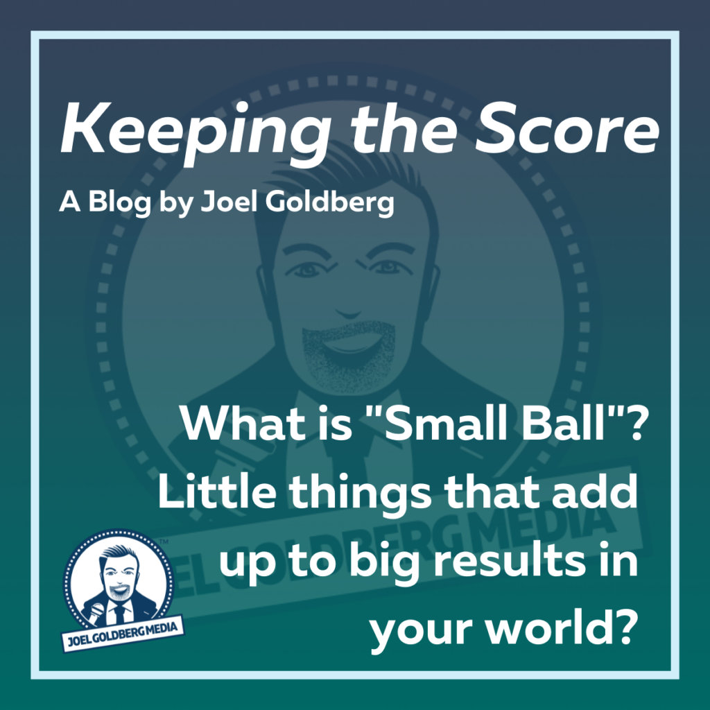 What is small ball? Little things that add up to big results in your world?